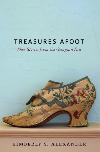 Treasures afoot : shoe stories from the Georgian era / Kimberly S. Alexander.