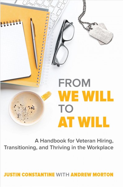 From We Will to At Will : a Handbook for Veteran Hiring, Transitioning, and Thriving in the Workplace / Justin Constantine with Andrew Morton.