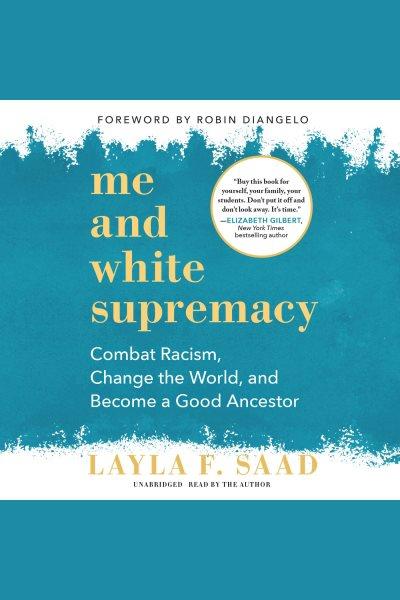 Me and white supremacy [electronic resource] : Combat racism, change the world, and become a good ancestor. Layla F Saad.