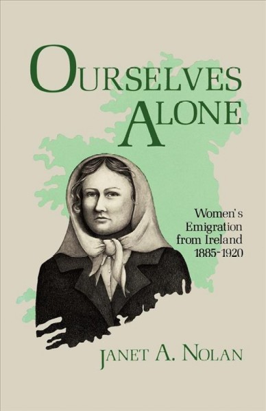 Ourselves alone : women's emigration from Ireland, 1885-1920 / Janet A. Nolan.