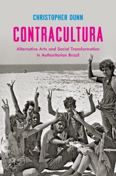Contracultura : alternative arts and social transformation in authoritarian Brazil / Christopher Dunn.