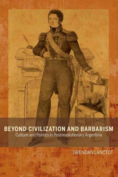 Beyond Civilization and Barbarism : Culture and Politics in Postrevolutionary Argentina / Brendan Lanctot.