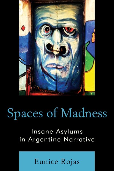 Spaces of madness : insane asylums in Argentine narrative / Eunice Rojas.