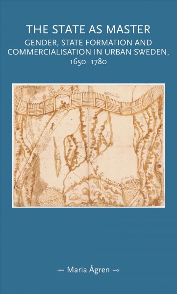 The state as master : gender, state formation and commercialisation in urban Sweden, 1650-1780 / Maria Ågren.