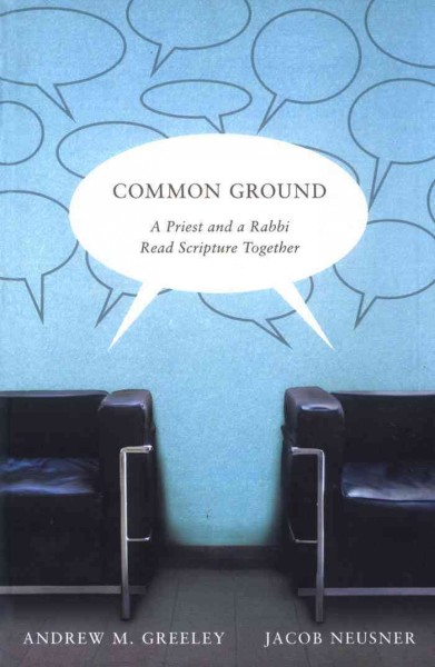 Common ground [electronic resource] : a priest and a rabbi read Scripture together / Andrew M. Greeley and Jacob Neusner.