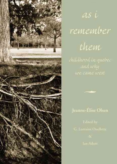 As I remember them [electronic resource] : childhood in Quebec and why we came west / Jeanne-Elise Olsen ; edited by G. Lorraine Ouellette & Ian Adam.