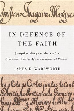 In defence of the faith [electronic resource] : Joaquim Marques de Araújo, a comissário in the age of Inquisitional decline / James E. Wadsworth.