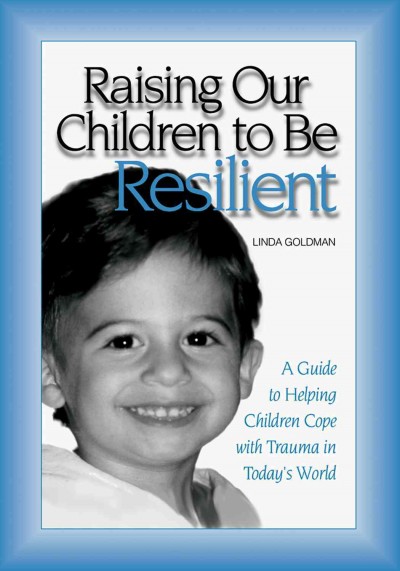 Raising our children to be resilient : a guide to helping children cope with trauma in today's world / Linda Goldman.