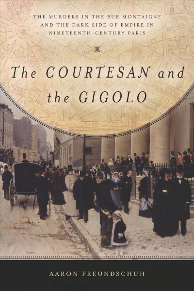 The courtesan and the gigolo : the murders in the Rue Montaigne and the dark side of empire in nineteenth-century Paris / Aaron Freundschuh.