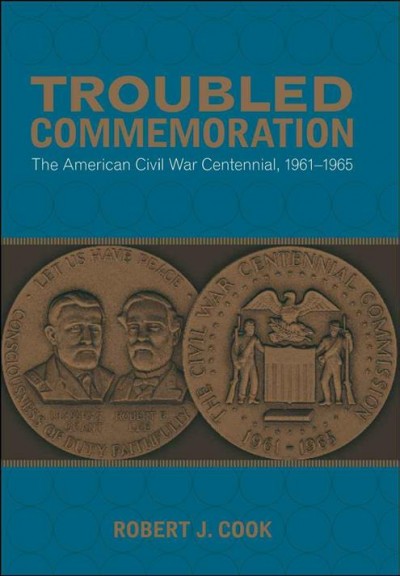 Troubled commemoration [electronic resource] : the American Civil War centennial, 1961-1965 / Robert J. Cook.