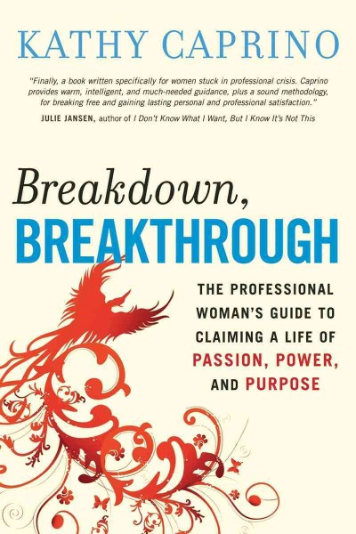 Breakdown, breakthrough [electronic resource] : the professional woman's guide to claiming a life of passion, power, and purpose / Kathy Caprino.