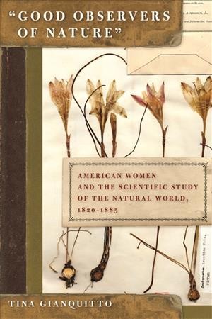 "Good observers of nature" [electronic resource] : American women and the scientific study of the natural world, 1820-1885 / Tina Gianquitto.