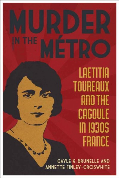 Murder in the Métro [electronic resource] : Laetitia Toureaux and the Cagoule in 1930s France / Gayle K. Brunelle and Annette Finley-Croswhite.