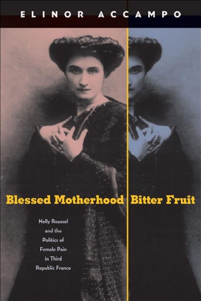 Blessed motherhood, bitter fruit [electronic resource] : Nelly Roussel and the politics of female pain in Third Republic France / Elinor Accampo.
