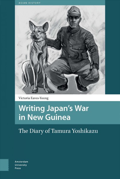 Writing Japan's war in New Guinea : the diary of Tamura Yoshikazu / Victoria Eaves-Young.