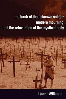 The tomb of the unknown soldier, modern mourning, and the reinvention of the mystical body / Laura Wittman.