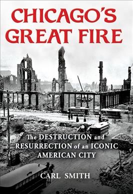 Chicago's Great Fire : the destruction and resurrection of an iconic American city / Carl Smith.