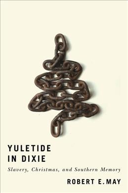 Yuletide in Dixie : slavery, Christmas, and Southern memory / Robert E. May.