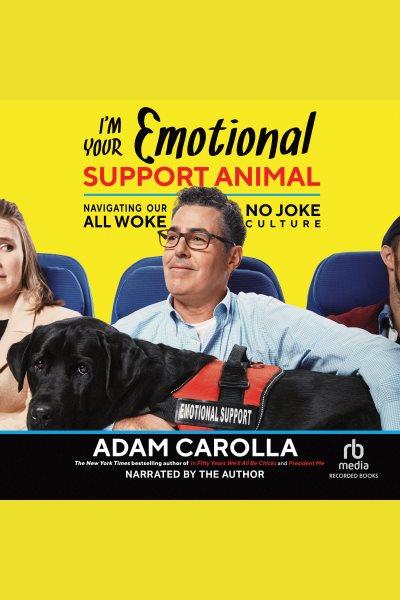 I'm your emotional support animal [electronic resource] : Navigating our all woke, no joke culture. Adam Carolla.