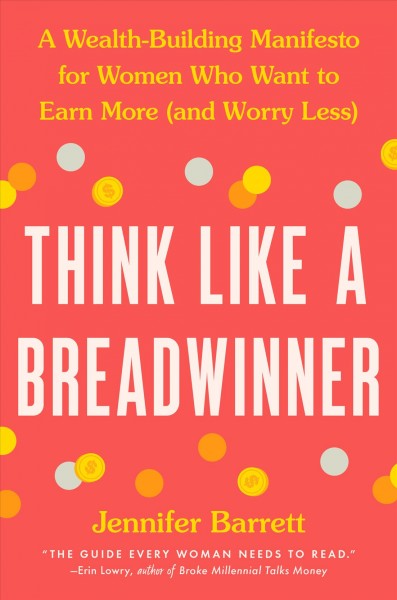 Think like a breadwinner : a wealth-building manifesto for women who want to earn more (and worry less) / Jennifer Barrett.