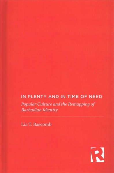 In plenty and in time of need : popular culture and the remapping of Barbadian identity / Lia T. Bascomb.