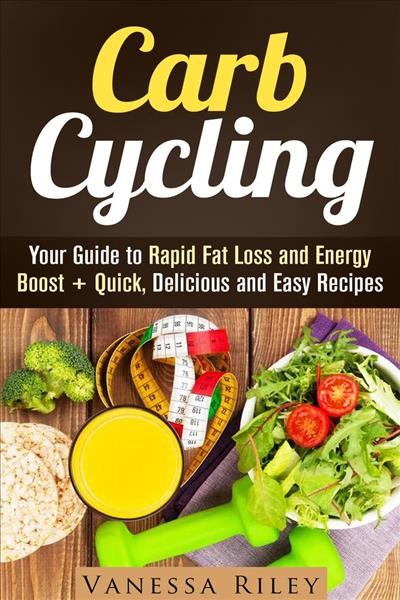 Carb cycling [electronic resource] : Your guide to rapid fat loss and energy boost + quick, delicious and easy recipes. Vanessa Riley.