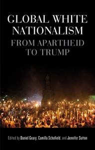 Global white nationalism : from apartheid to Trump / edited by Daniel Geary, Camilla Schofield, and Jennifer Sutton.