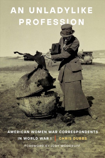 An unladylike profession : American women war correspondents in World War I / Chris Dubbs ; foreword by Judy Woodruff.