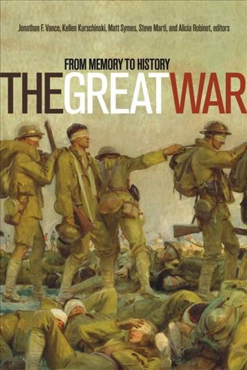 The great war : from memory to history / Kellen Kurschinski, Steve Marti, Alicia Robinet, Matt Symes, Jonathan F. Vance, editors.