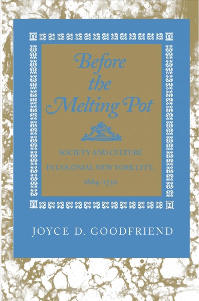 Before the melting pot : society and culture in colonial New York City, 1664-1730 / Joyce D. Goodfriend.