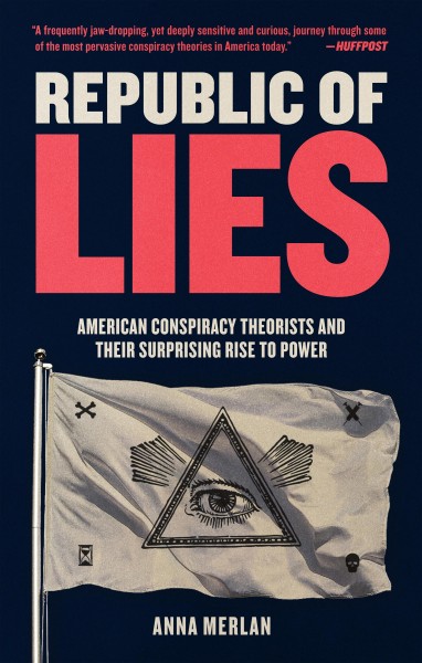 Republic of lies : American conspiracy theorists and their surprising rise to power / Anna Merlan.