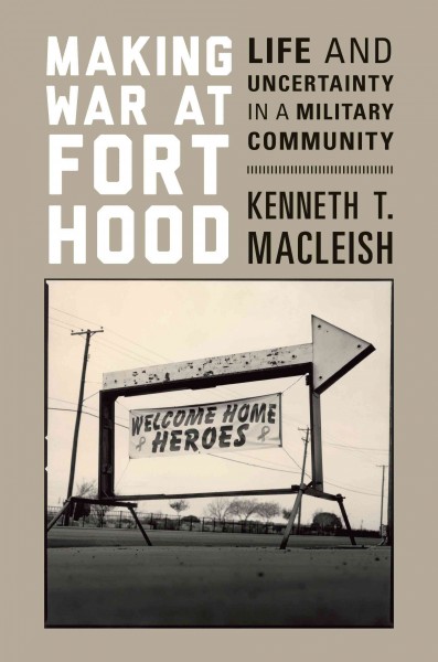 Making war at Fort Hood : life and uncertainty in a military community / Kenneth T. MacLeish.