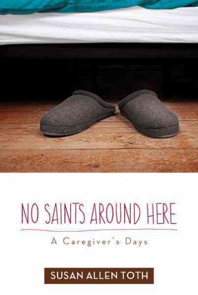 No Saints around Here : a Caregiver's Days / Susan Allen Toth.