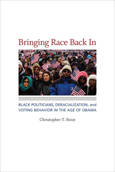 Bringing race back in : Black politicians, deracialization, and voting behavior in the age of Obama / Christopher T. Stout.