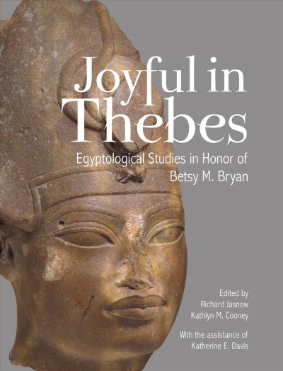 Joyful in Thebes : Egyptological studies in honor of Betsy M. Bryan / edited by Richard Jasnow and Kathlyn M. Cooney, with the assistance of Katherine E. Davis.