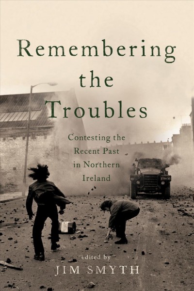 Remembering the Troubles : contesting the recent past in Northern Ireland / edited by Jim Smyth.