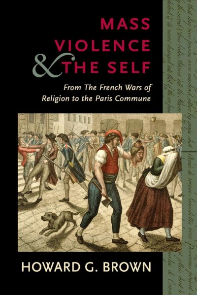 Mass violence & the self : from the French wars of religion to the Paris Commune / Howard G. Brown.