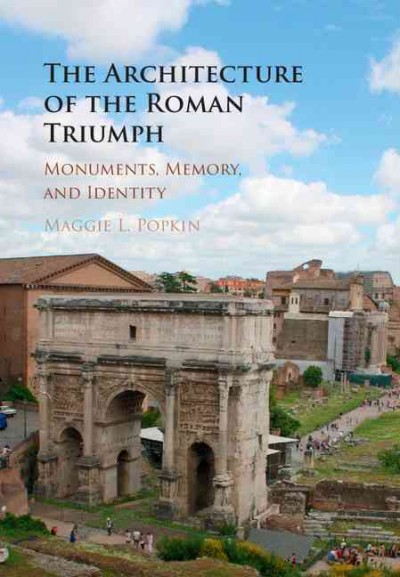 The architecture of the Roman triumph : monuments, memory, and identity / Maggie L. Popkin.