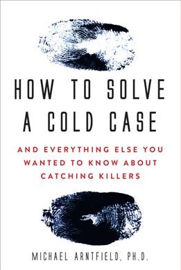 How to solve a cold case : and everything else you wanted to know about catching killers / Michael Arntfield, Ph.D.