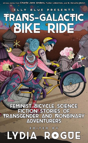 Trans-galactic bike ride : feminist bicycle science fiction stories of transgender and nonbinary adventurers / edited by Elly Blue & Lydia Rogue.