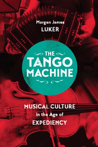 The tango machine : musical culture in the age of expediency / Morgan James Luker.