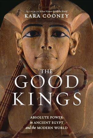 The good kings : absolute power in ancient Egypt and the modern world / Kara Cooney.