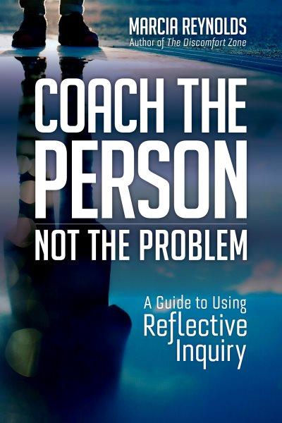 COACH THE PERSON, NOT THE PROBLEM;A GUIDE TO USING REFLECTIVE INQUIRY [electronic resource].