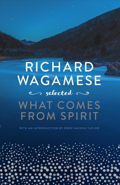 Richard wagamese selected [electronic resource] : What comes from spirit. Richard Wagamese.