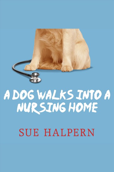 A dog walks into a nursing home : lessons in the good life from an unlikely teacher [electronic resource] / Sue Halpern.