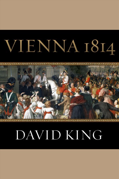 Vienna, 1814 : how the conquerors of Napoleon made love, war, and peace at the Congress of Vienna [electronic resource] / David King.