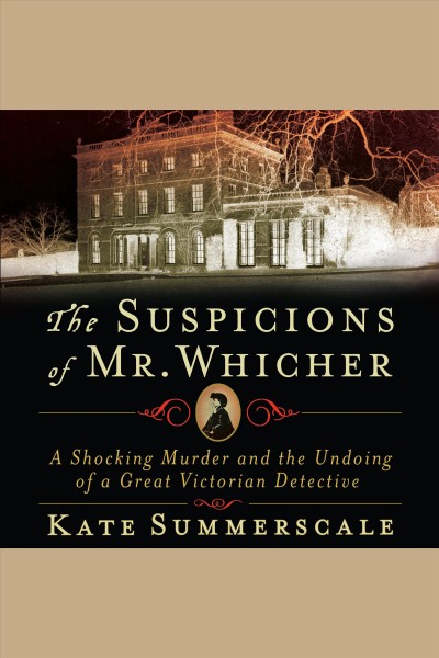 The suspicions of Mr. Whicher : a shocking murder and the undoing of a great Victorian detective] [electronic resource] / Kate Summerscale.