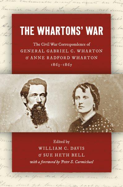 The Whartons' war : the Civil War correspondence of General Gabriel C. Wharton and Anne Radford Wharton, 1863-1865 / edited by William C. Davis and Sue Heth Bell ; foreword by Peter C. Carmichael.