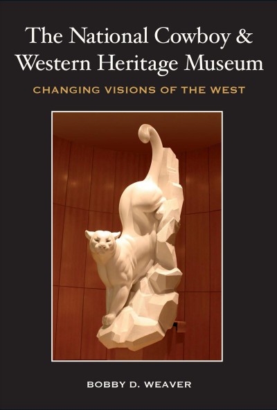 The National Cowboy and Western Heritage Museum : changing visions of the West / Bobby D. Weaver ; foreword by William S. "Bill" Atherton.