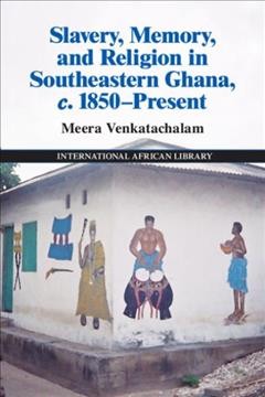 Slavery, memory, and religion in Southeastern Ghana, c. 1850-present / Meera Venkatachalam.